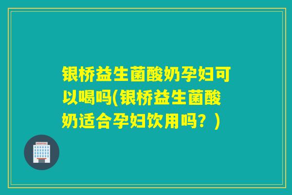 银桥益生菌酸奶孕妇可以喝吗(银桥益生菌酸奶适合孕妇饮用吗?) 银桥益生菌酸奶孕妇可以喝吗(银桥益生菌酸奶适合孕妇饮用吗?)
