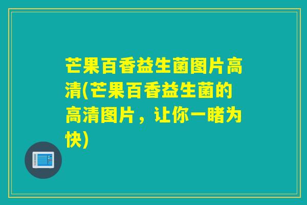 芒果百香益生菌图片高清(芒果百香益生菌的高清图片，让你一睹为快)