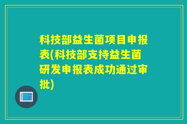 科技部益生菌项目申报表(科技部支持益生菌研发申报表成功通过审批)