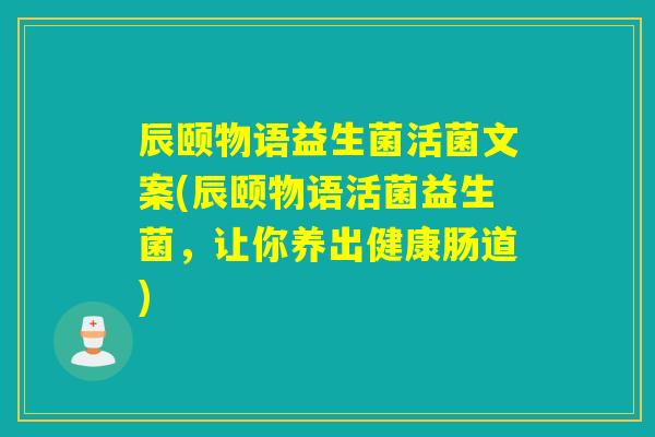 辰颐物语益生菌活菌文案(辰颐物语活菌益生菌，让你养出健康肠道)