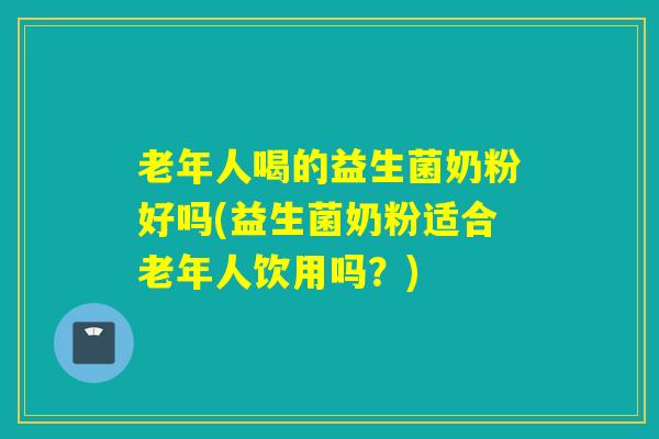 老年人喝的益生菌奶粉好吗(益生菌奶粉适合老年人饮用吗?) 老年人喝的益生菌奶粉好吗(益生菌奶粉适合老年人饮用吗?)