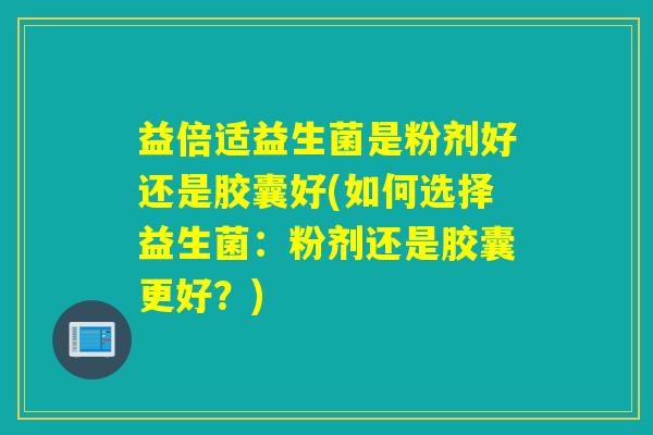 益倍适益生菌是粉剂好还是胶囊好(如何选择益生菌:粉剂还是胶囊更好?) 益倍适益生菌是粉剂好还是胶囊好(如何选择益生菌:粉剂还是胶囊更好?)