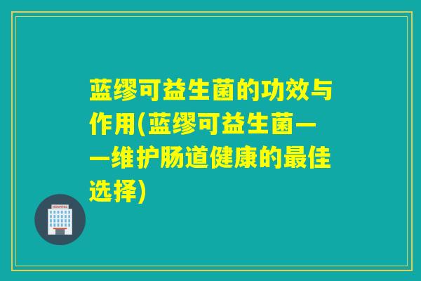 蓝缪可益生菌的功效与作用(蓝缪可益生菌——维护肠道健康的佳选择)