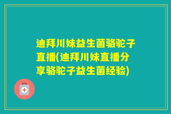 迪拜川妹益生菌骆驼子直播(迪拜川妹直播分享骆驼子益生菌经验) 迪拜川妹益生菌骆驼子直播(迪拜川妹直播分享骆驼子益生菌经验)