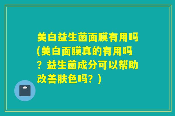 美白益生菌面膜有用吗(美白面膜真的有用吗？益生菌成分可以帮助改善肤色吗？)