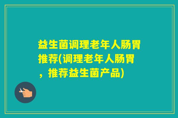 益生菌调理老年人肠胃推荐(调理老年人肠胃,推荐益生菌产品) 益生菌调理老年人肠胃推荐(调理老年人肠胃,推荐益生菌产品)