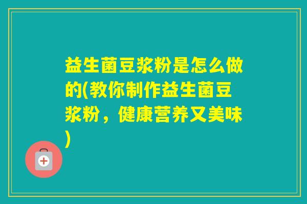 益生菌豆浆粉是怎么做的(教你制作益生菌豆浆粉，健康营养又美味)