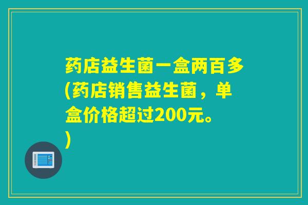 药店益生菌一盒两百多(药店销售益生菌,单盒价格超过200元。) 药店益生菌一盒两百多(药店销售益生菌,单盒价格超过200元。)