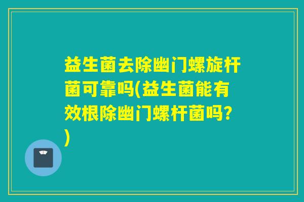 益生菌去除幽门螺旋杆菌可靠吗(益生菌能有效根除幽门螺杆菌吗?) 益生菌去除幽门螺旋杆菌可靠吗(益生菌能有效根除幽门螺杆菌吗?)