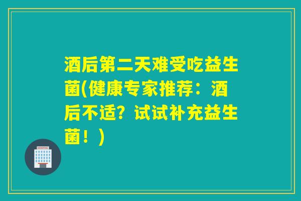 酒后第二天难受吃益生菌(健康专家推荐：酒后不适？试试补充益生菌！)