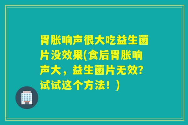 胃胀响声很大吃益生菌片没效果(食后胃胀响声大，益生菌片无效？试试这个方法！)
