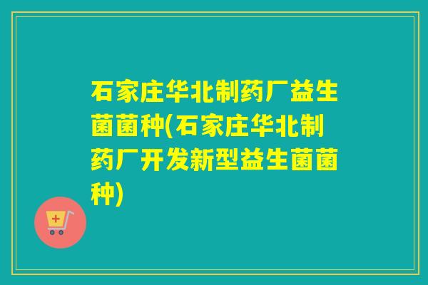 石家庄华北制药厂益生菌菌种(石家庄华北制药厂开发新型益生菌菌种) 石家庄华北制药厂益生菌菌种(石家庄华北制药厂开发新型益生菌菌种)
