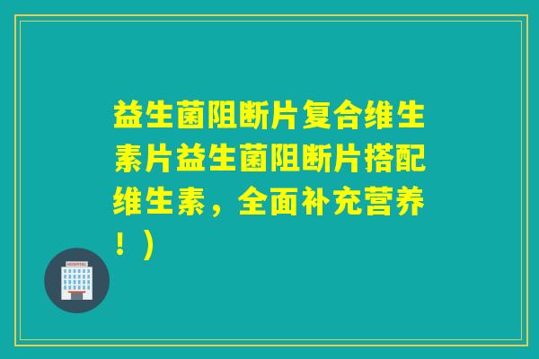 益生菌阻断片复合维生素片益生菌阻断片搭配维生素,全面补充营养!) 益生菌阻断片复合维生素片益生菌阻断片搭配维生素,全面补充营养!)