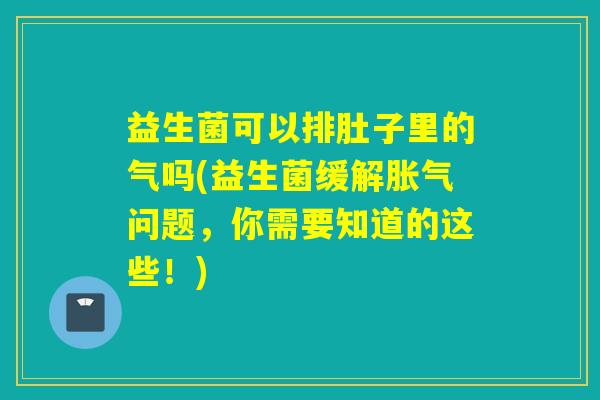 益生菌可以排肚子里的气吗(益生菌缓解问题，你需要知道的这些！)