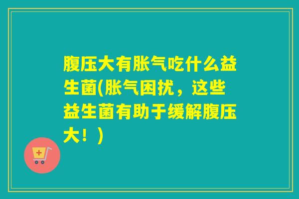 腹压大有吃什么益生菌(困扰，这些益生菌有助于缓解腹压大！)