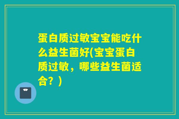 蛋白质宝宝能吃什么益生菌好(宝宝蛋白质,哪些益生菌适合?) 蛋白质宝宝能吃什么益生菌好(宝宝蛋白质,哪些益生菌适合?)