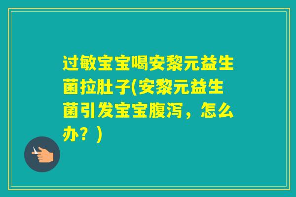 宝宝喝安黎元益生菌拉肚子(安黎元益生菌引发宝宝，怎么办？)