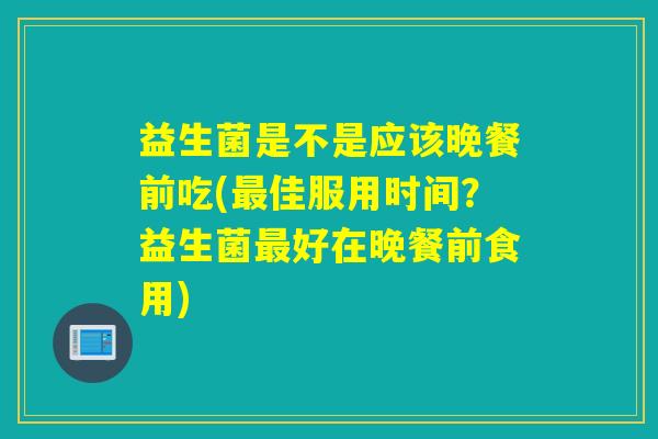 益生菌是不是应该晚餐前吃(佳服用时间？益生菌好在晚餐前食用)
