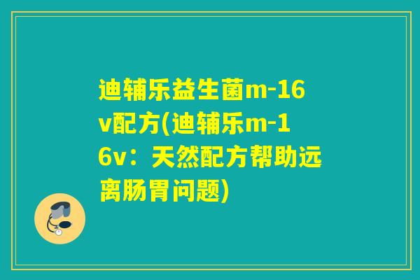 迪辅乐益生菌m-16v配方(迪辅乐m-16v:天然配方帮助远离肠胃问题) 迪辅乐益生菌m-16v配方(迪辅乐m-16v:天然配方帮助远离肠胃问题)