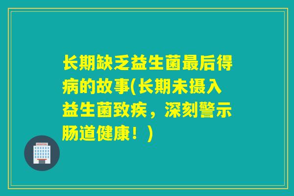 长期缺乏益生菌后得的故事(长期未摄入益生菌致疾，深刻警示肠道健康！)