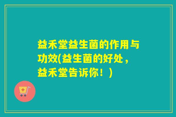 益禾堂益生菌的作用与功效(益生菌的好处，益禾堂告诉你！)