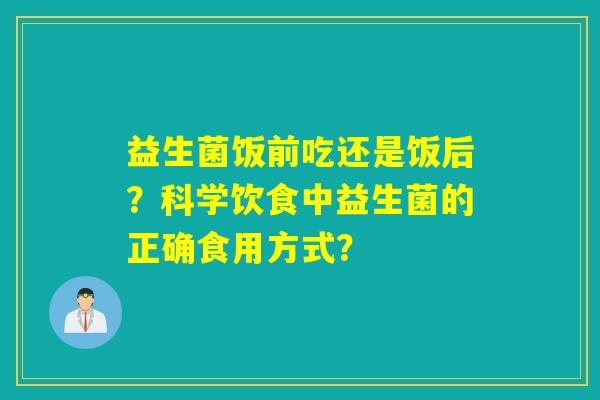 益生菌饭前吃还是饭后？科学饮食中益生菌的正确食用方式？