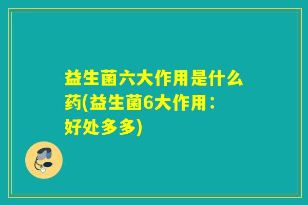 益生菌六大作用是什么药(益生菌6大作用:好处多多) 益生菌六大作用是什么药(益生菌6大作用:好处多多)