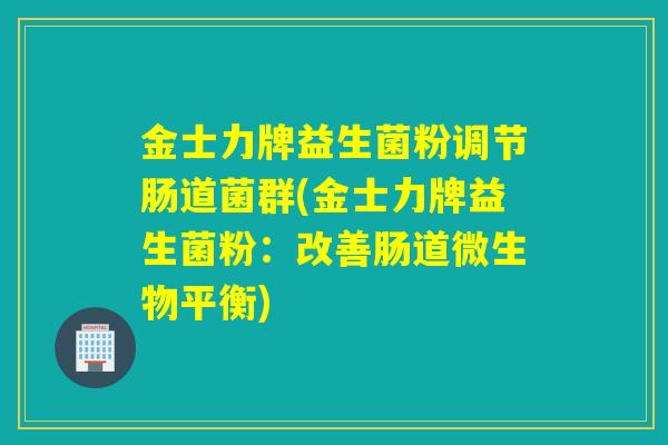 金士力牌益生菌粉调节肠道菌群(金士力牌益生菌粉:改善肠道微生物平衡) 金士力牌益生菌粉调节肠道菌群(金士力牌益生菌粉:改善肠道微生物平衡)