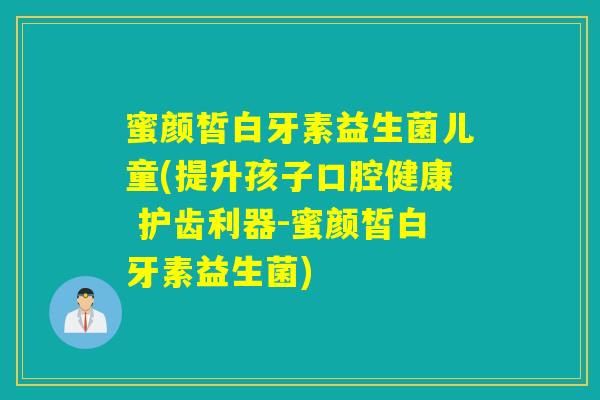 蜜颜皙白牙素益生菌儿童(提升孩子口腔健康 护齿利器-蜜颜皙白牙素益生菌)