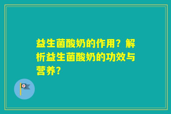 益生菌酸奶的作用？解析益生菌酸奶的功效与营养？