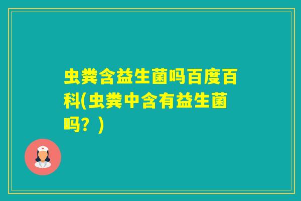 虫粪含益生菌吗百度百科(虫粪中含有益生菌吗？)