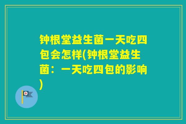 钟根堂益生菌一天吃四包会怎样(钟根堂益生菌：一天吃四包的影响)