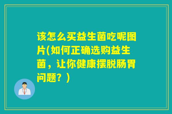 该怎么买益生菌吃呢图片(如何正确选购益生菌,让你健康摆脱肠胃问题?) 该怎么买益生菌吃呢图片(如何正确选购益生菌,让你健康摆脱肠胃问题?)