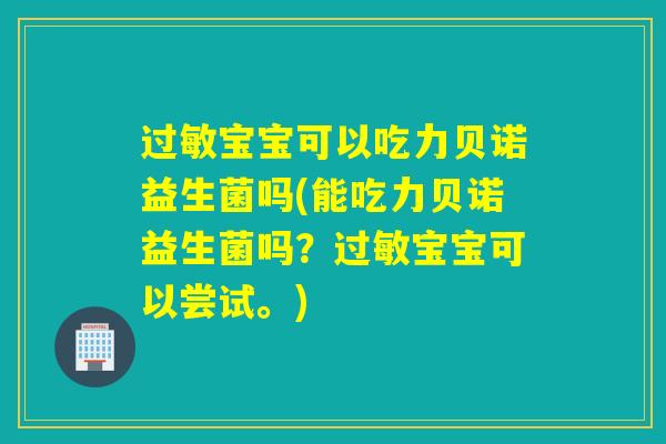 宝宝可以吃力贝诺益生菌吗(能吃力贝诺益生菌吗?宝宝可以尝试。) 宝宝可以吃力贝诺益生菌吗(能吃力贝诺益生菌吗?宝宝可以尝试。)