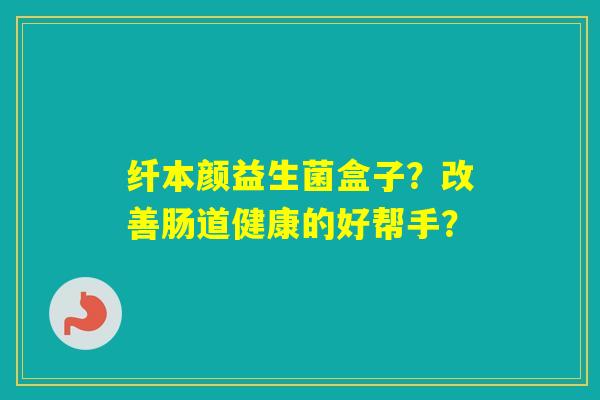 纤本颜益生菌盒子?改善肠道健康的好帮手? 纤本颜益生菌盒子?改善肠道健康的好帮手?