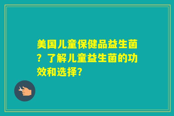 美国儿童保健品益生菌？了解儿童益生菌的功效和选择？