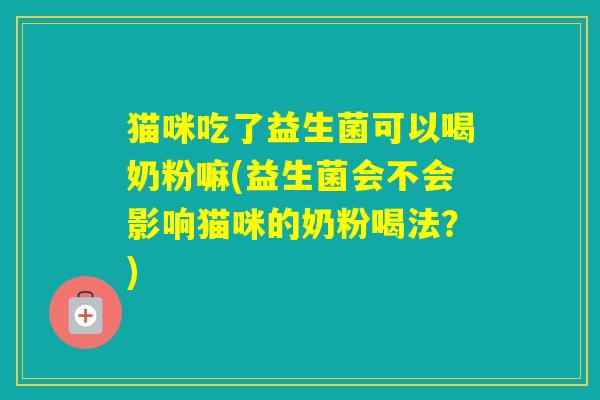 猫咪吃了益生菌可以喝奶粉嘛(益生菌会不会影响猫咪的奶粉喝法？)