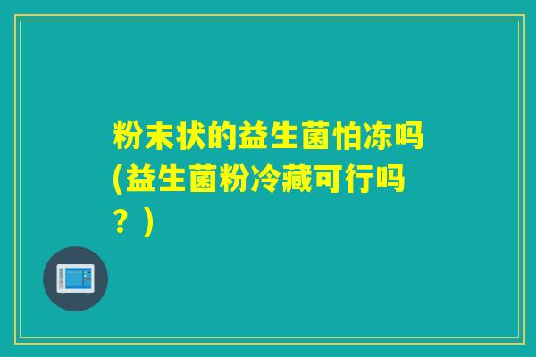 粉末状的益生菌怕冻吗(益生菌粉冷藏可行吗？)