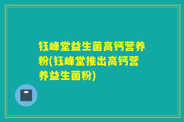 钰峰堂益生菌高钙营养粉(钰峰堂推出高钙营养益生菌粉)