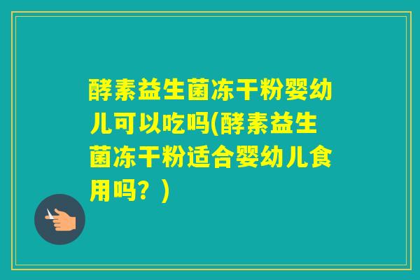 酵素益生菌冻干粉婴幼儿可以吃吗(酵素益生菌冻干粉适合婴幼儿食用吗?) 酵素益生菌冻干粉婴幼儿可以吃吗(酵素益生菌冻干粉适合婴幼儿食用吗?)