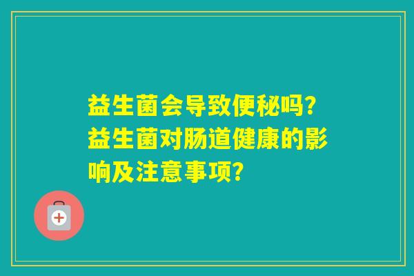 益生菌会导致吗?益生菌对肠道健康的影响及注意事项? 益生菌会导致吗?益生菌对肠道健康的影响及注意事项?