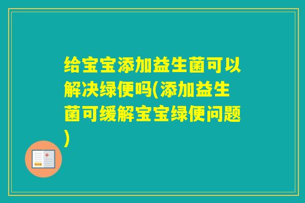 给宝宝添加益生菌可以解决绿便吗(添加益生菌可缓解宝宝绿便问题)