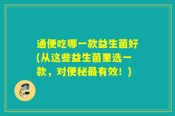 通便吃哪一款益生菌好(从这些益生菌里选一款，对有效！)