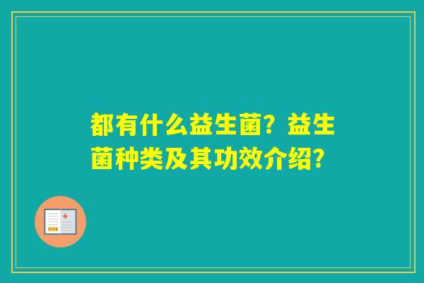 都有什么益生菌？益生菌种类及其功效介绍？
