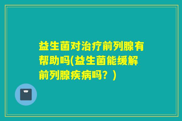 益生菌对有帮助吗(益生菌能缓解吗？)