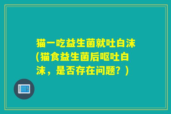 猫一吃益生菌就吐白沫(猫食益生菌后白沫，是否存在问题？)