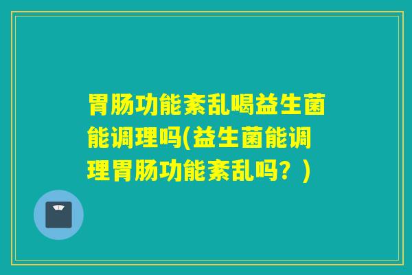 功能紊乱喝益生菌能调理吗(益生菌能调理功能紊乱吗?) 功能紊乱喝益生菌能调理吗(益生菌能调理功能紊乱吗?)