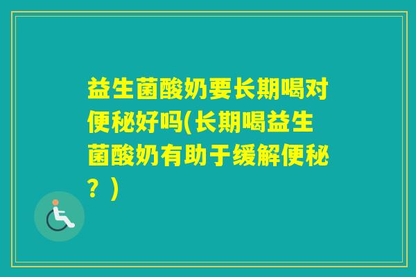 益生菌酸奶要长期喝对好吗(长期喝益生菌酸奶有助于缓解？)