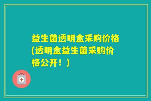 益生菌透明盒采购价格(透明盒益生菌采购价格公开！)