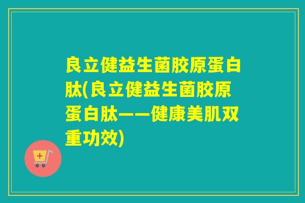 良立健益生菌胶原蛋白肽(良立健益生菌胶原蛋白肽——健康美肌双重功效)